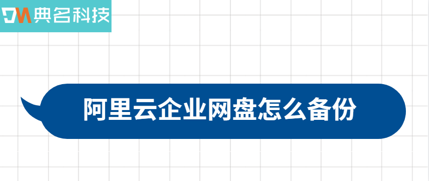 阿里云企业网盘数据备份方案：阿里云企业网盘怎么备份