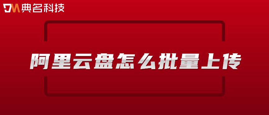 企业网盘文件批量上传：阿里云盘怎么批量上传
