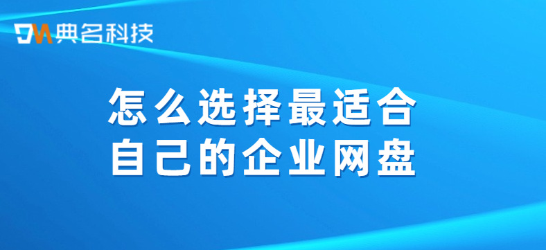 企业网盘挑选:怎么选择最适合自己的企业网盘