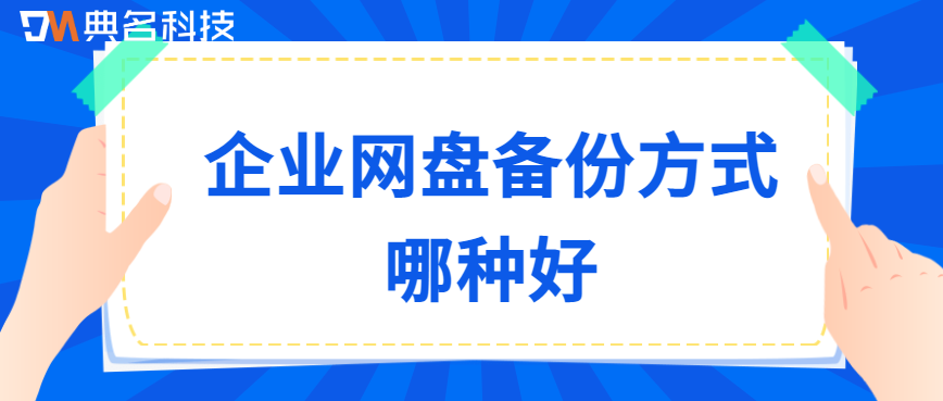 企业网盘数据备份方案评估:企业网盘备份方式哪种好