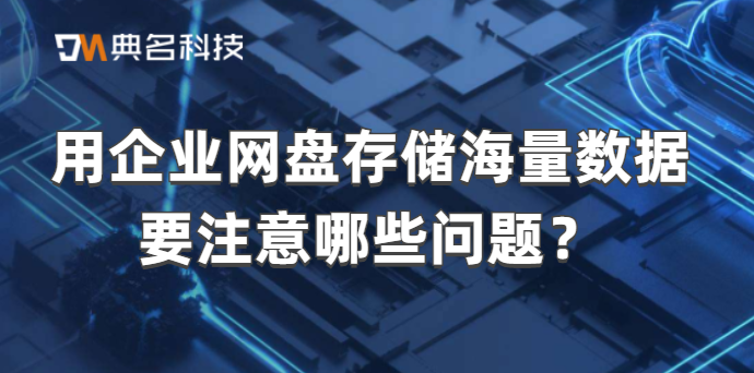 常见问题：用企业网盘存储海量数据要注意哪些问题