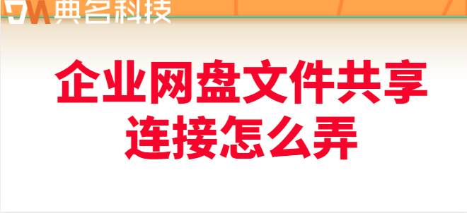 企业网盘文件共享链接管理:企业网盘文件共享连接怎么弄