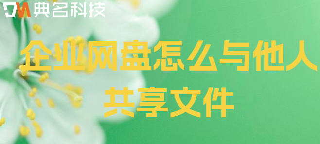 企业网盘文件共享链接管理权限:企业网盘怎么与他人共享文件