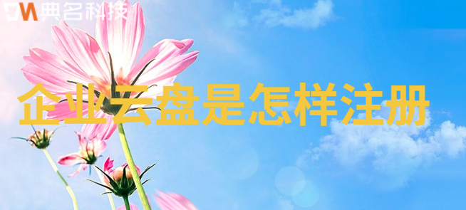 企业云盘是怎样注册:企业网盘账号注册方法