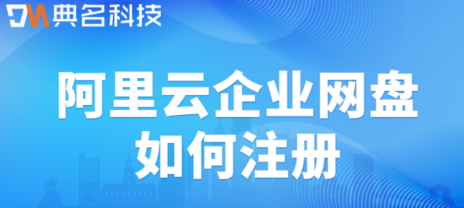 企业云盘注册流程:阿里云企业网盘如何注册
