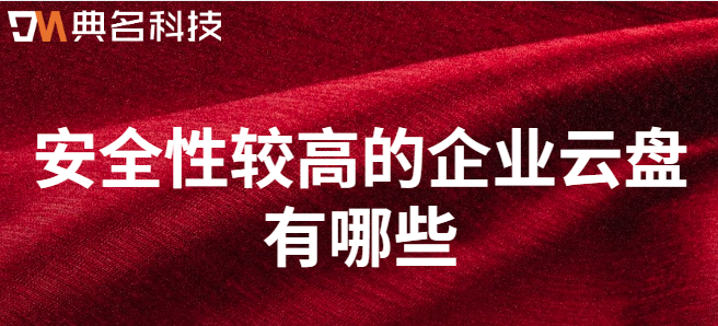 企业云存储数据备份数据安全性:安全性较高的企业云盘有哪些