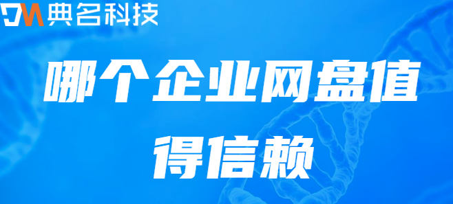 企业云盘选型:哪个企业网盘值得信赖