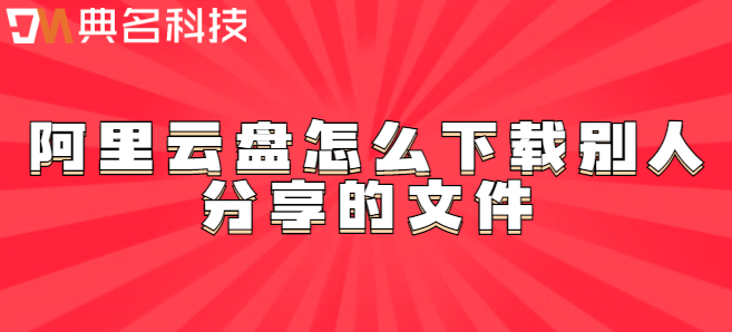 企业云盘办公：阿里云盘怎么下载别人分享的文件