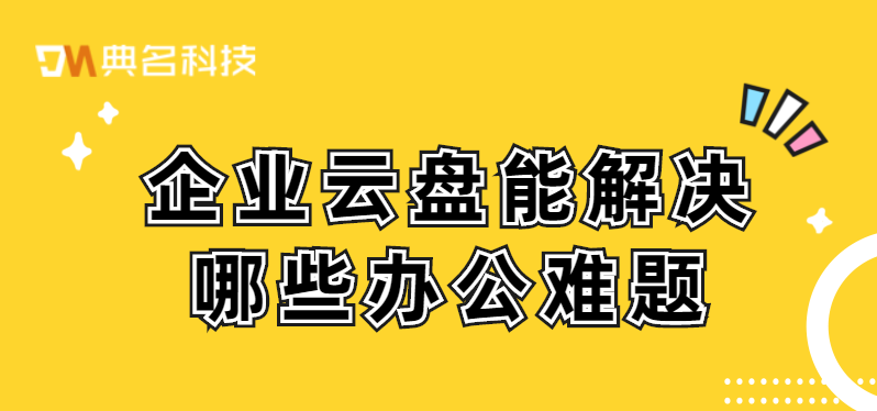 企业云盘能解决哪些办公难题