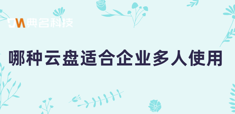 哪种云盘适合企业多人使用