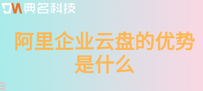 企业云盘的优势：阿里企业云盘的优势是什么