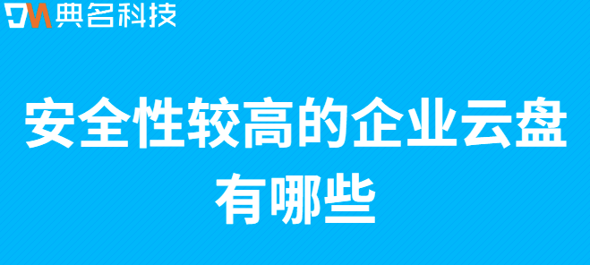 安全的企业云盘:安全性较高的企业云盘有哪些