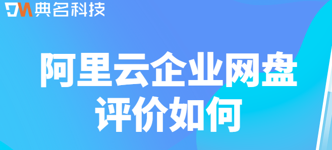 私有云企业云盘:阿里云企业网盘评价如何