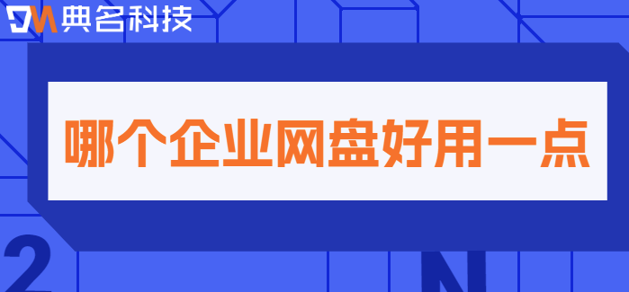 云盘企业用:哪个企业网盘好用一点
