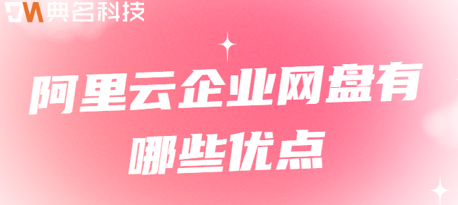 企业云盘的优点:阿里云企业网盘有哪些优点