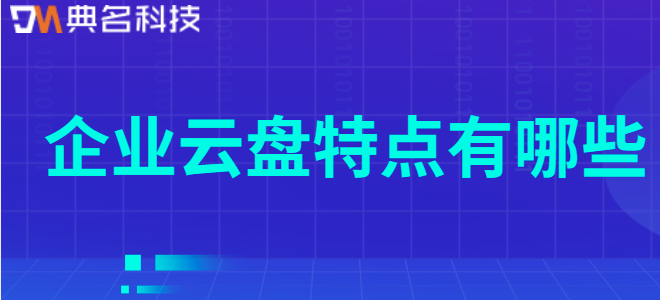 企业云盘特点有哪些:企业网盘的优势