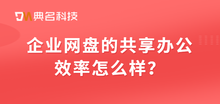 企业网盘的共享办公效率怎么样