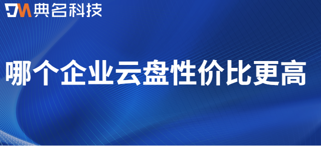 企业云盘功能对比:哪个企业云盘性价比更高
