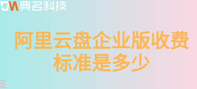 企业云盘文件存储：阿里云盘企业版收费标准是多少