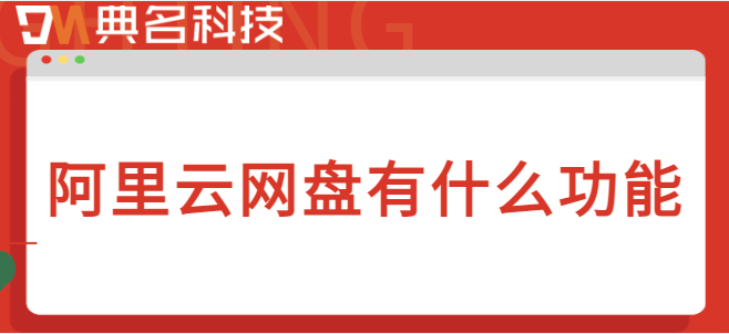 企业云盘的功能:阿里云网盘有什么功能