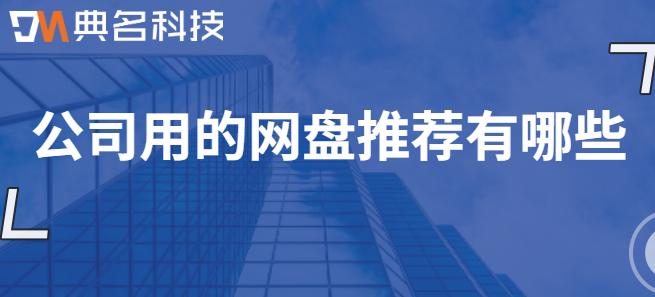 公司内部云盘:公司用的网盘推荐有哪些