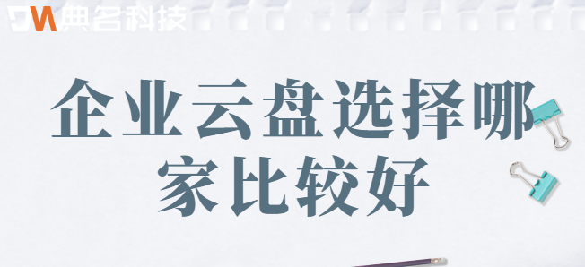 企业云盘服务器软件:企业云盘选择哪家比较好