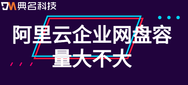企业云盘大容量:阿里云企业网盘容量大不大