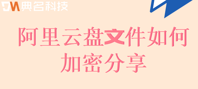 加密企业云盘:阿里云盘文件如何加密分享