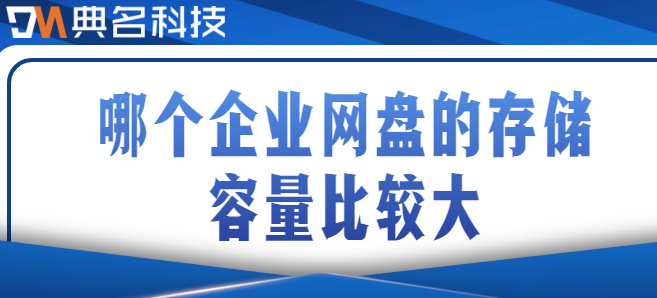 容量大的企业云盘:哪个企业网盘的存储容量比较大