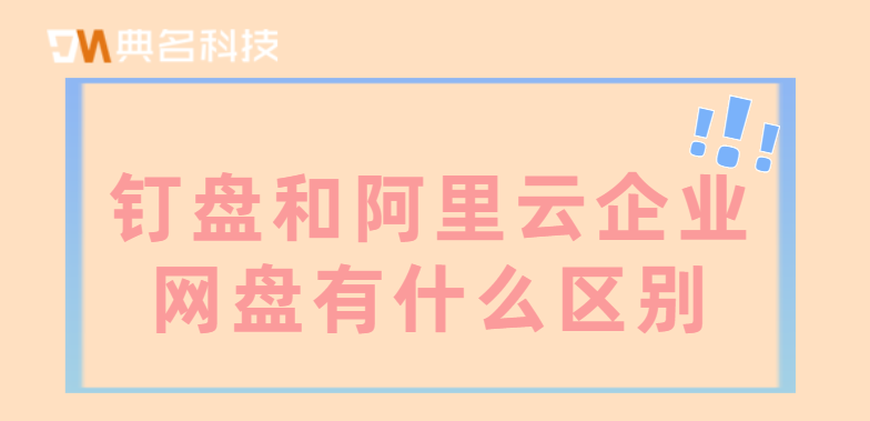 企业级云盘:钉盘和阿里云企业网盘有什么区别