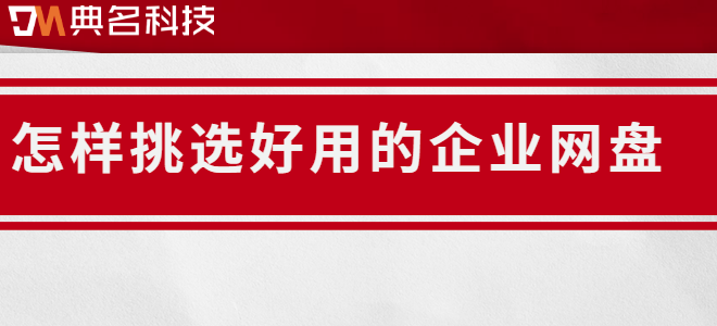 企业云盘排行:怎样挑选好用的企业网盘