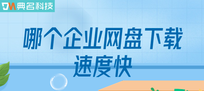 企业高速云盘:哪个企业网盘下载速度快