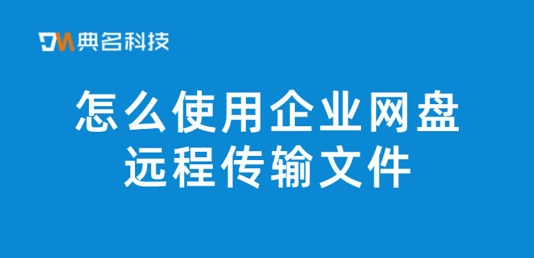 移动办公软件：怎么使用企业网盘远程传输文件