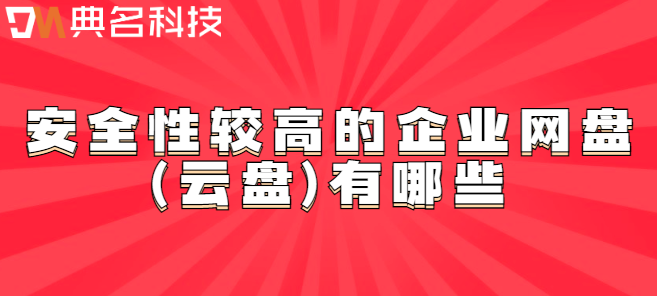 安全企业云盘:安全性较高的企业网盘(云盘)有哪些