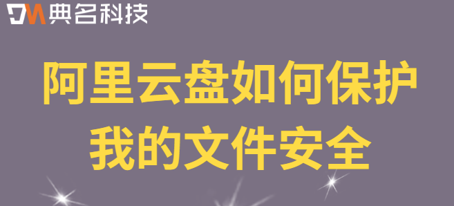 企业云盘安全性:阿里云盘如何保护我的文件安全