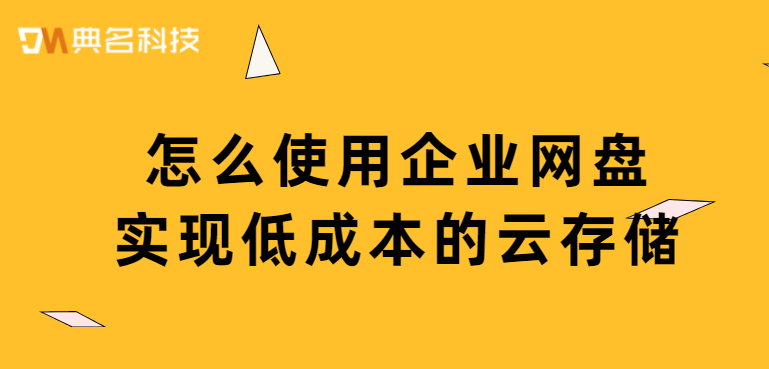 云存储服务:怎么使用企业网盘实现低成本的云存储