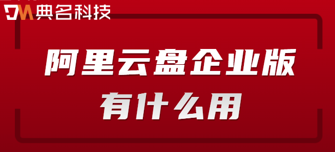 企业云盘方案：阿里云盘企业版有什么用