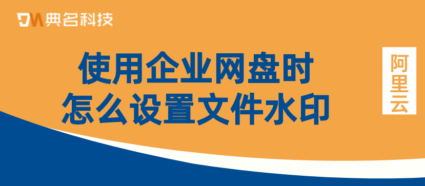 文件水印设置:使用企业网盘时怎么设置文件水印