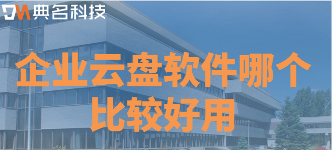 企业云盘 软件：企业云盘软件哪个比较好用