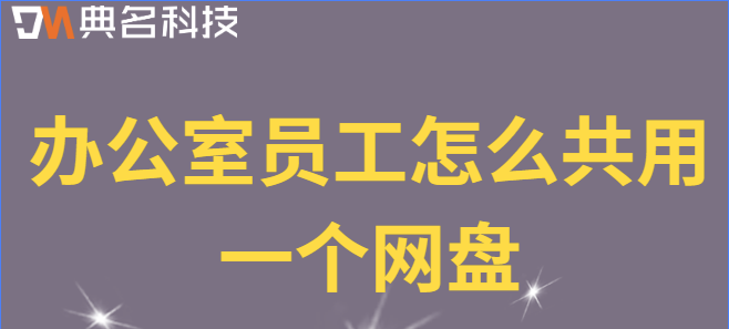 公司公用云盘:办公室员工怎么共用一个网盘