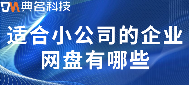 适合企业用的云盘:适合小公司的企业网盘有哪些