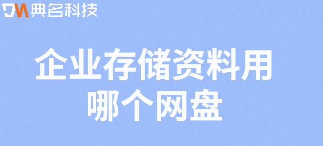 企业云盘解决方案:企业存储资料用哪个网盘