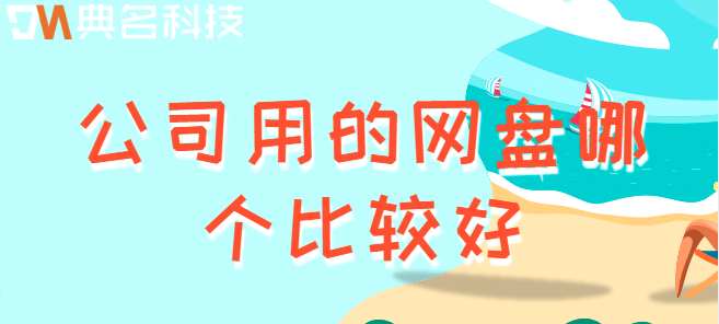公司内部企业云盘：公司用的网盘哪个比较好