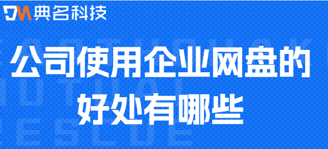 公司云盘系统:公司使用企业网盘的好处有哪些