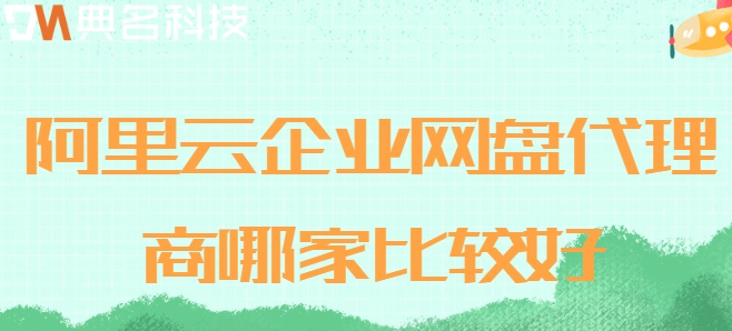企业云盘代理：阿里云企业网盘代理商哪家比较好