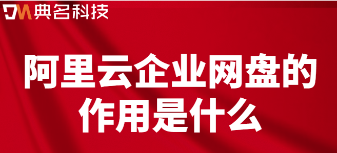 企业云盘 方案:阿里云企业网盘的作用是什么