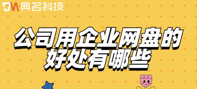 公司共用云盘:公司用企业网盘的好处有哪些