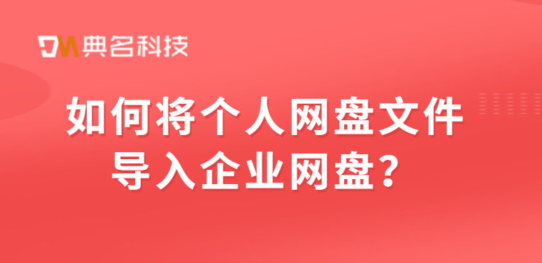 文件导入:如何将个人网盘文件导入企业网盘