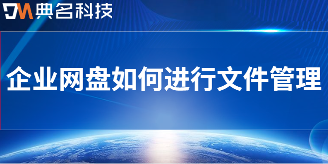企业云盘管理文件:企业网盘如何进行文件管理