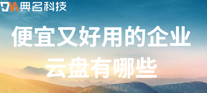 好用的公司云盘:便宜又好用的企业云盘有哪些